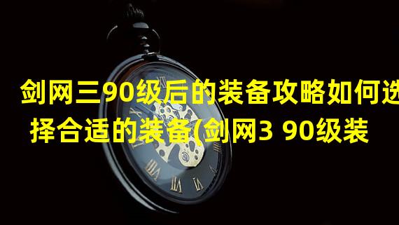 剑网三90级后的装备攻略如何选择合适的装备(剑网3 90级装备攻略)